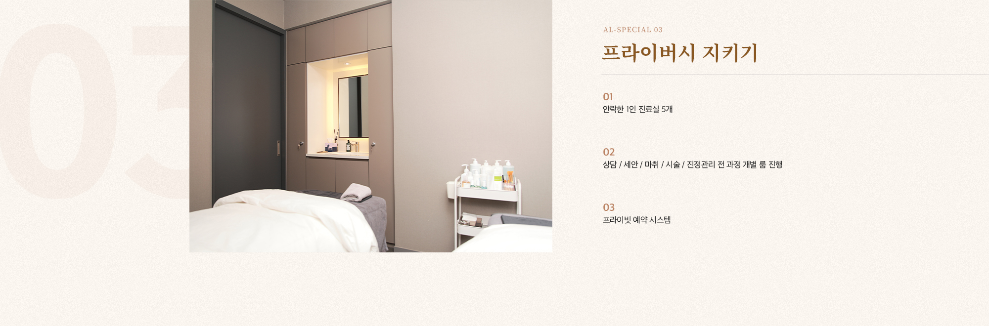 [AL-SPECIAL 03] [프라이버시 지키기] [01] 안락한 1인 진료실 3개와 일행과만 공유하는 2인 진료실 1개 [02] 상담 / 세안 / 마취 / 시술 / 진정관리 전 과정 개별 룸 진행 [03] 프라이빗 예약 시스템